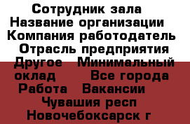 Сотрудник зала › Название организации ­ Компания-работодатель › Отрасль предприятия ­ Другое › Минимальный оклад ­ 1 - Все города Работа » Вакансии   . Чувашия респ.,Новочебоксарск г.